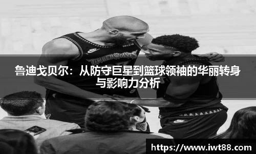 鲁迪戈贝尔：从防守巨星到篮球领袖的华丽转身与影响力分析